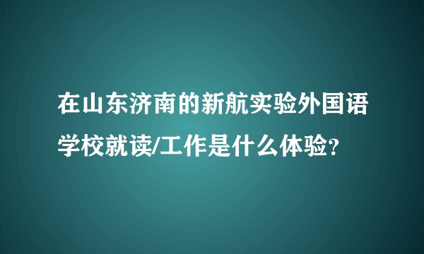 在山东济南的新航实验外国语学校就读/工作是什么体验？