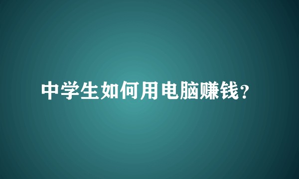 中学生如何用电脑赚钱？