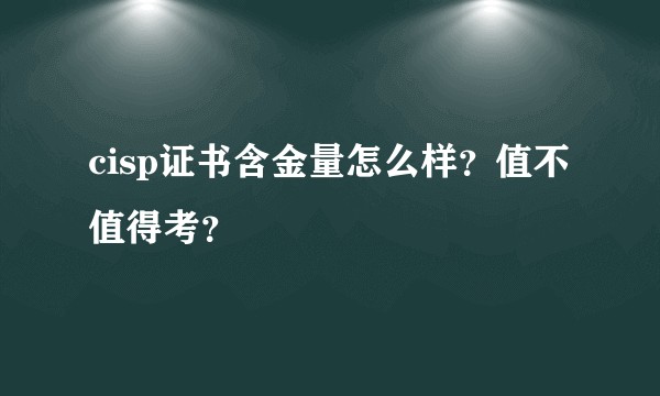 cisp证书含金量怎么样？值不值得考？