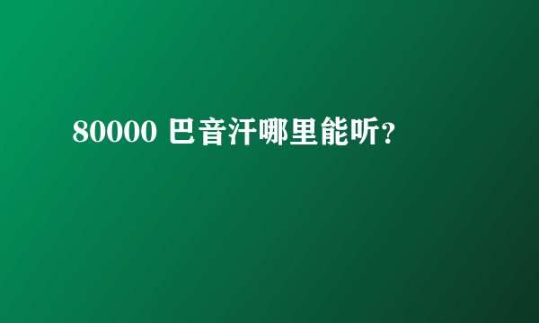 80000 巴音汗哪里能听？