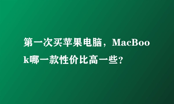 第一次买苹果电脑，MacBook哪一款性价比高一些？