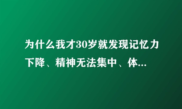 为什么我才30岁就发现记忆力下降、精神无法集中、体力也不如从前？如何改善？
