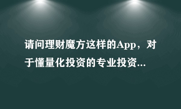 请问理财魔方这样的App，对于懂量化投资的专业投资者来说，是不是意义不大？
