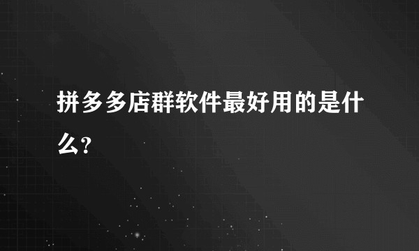 拼多多店群软件最好用的是什么？