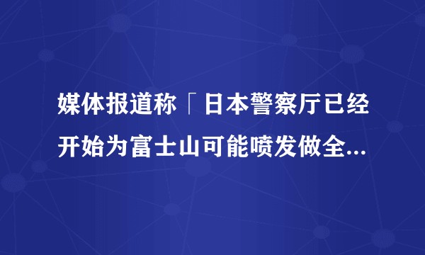 媒体报道称「日本警察厅已经开始为富士山可能喷发做全面准备」,目前富士山情况如何?喷发的概率有多大?