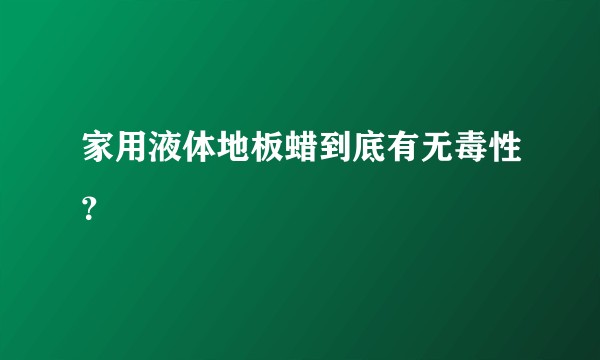 家用液体地板蜡到底有无毒性?