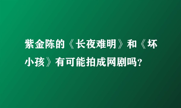 紫金陈的《长夜难明》和《坏小孩》有可能拍成网剧吗？