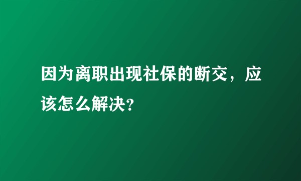 因为离职出现社保的断交，应该怎么解决？