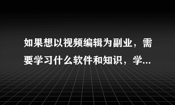 如果想以视频编辑为副业，需要学习什么软件和知识，学习周期大概多长？