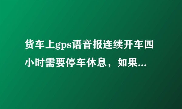 货车上gps语音报连续开车四小时需要停车休息，如果司机不休息会怎么处理？