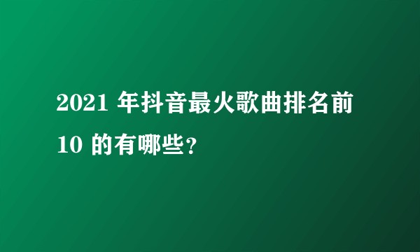 2021 年抖音最火歌曲排名前 10 的有哪些？