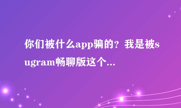 你们被什么app骗的？我是被sugram畅聊版这个app被骗的，尼玛该死的骗子！？
