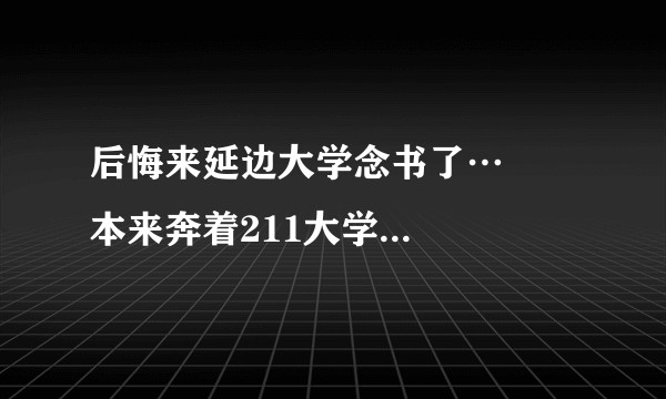 后悔来延边大学念书了…     本来奔着211大学来的，你们后悔了吗?