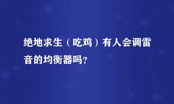 绝地求生（吃鸡）有人会调雷音的均衡器吗？