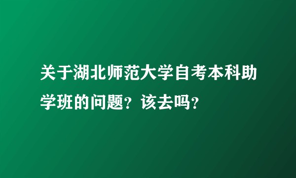 关于湖北师范大学自考本科助学班的问题？该去吗？