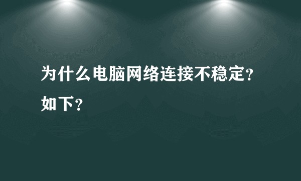 为什么电脑网络连接不稳定？如下？