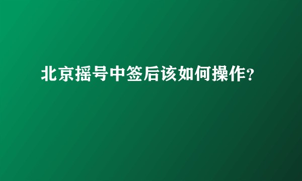 北京摇号中签后该如何操作？