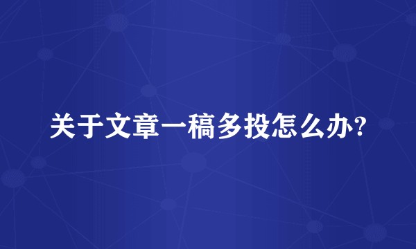 关于文章一稿多投怎么办?