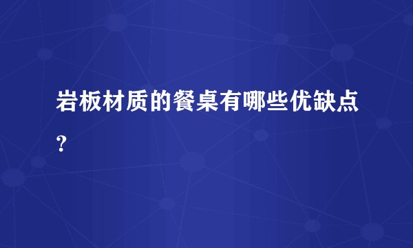 岩板材质的餐桌有哪些优缺点？