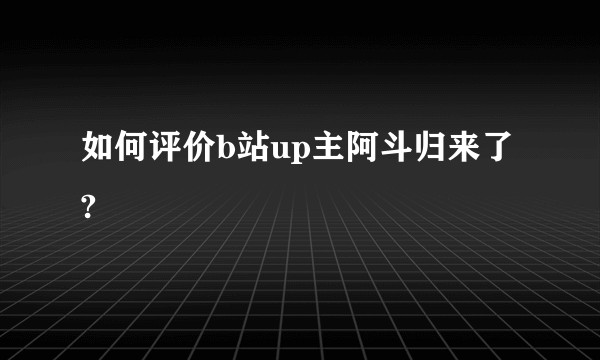 如何评价b站up主阿斗归来了?