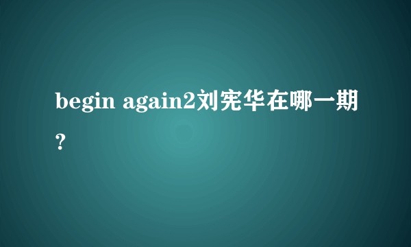 begin again2刘宪华在哪一期?
