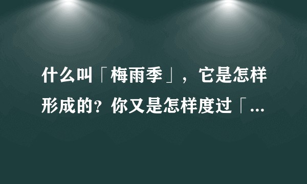 什么叫「梅雨季」，它是怎样形成的？你又是怎样度过「梅雨季」的，感受如何？