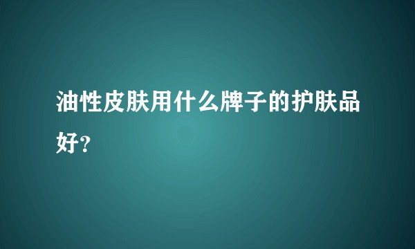 油性皮肤用什么牌子的护肤品好？