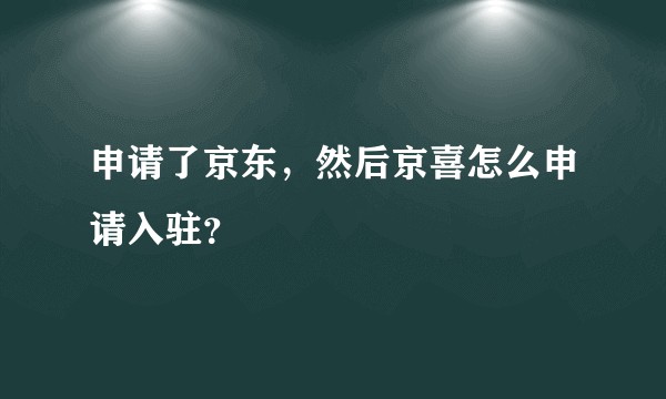 申请了京东，然后京喜怎么申请入驻？