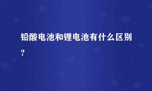 铅酸电池和锂电池有什么区别？