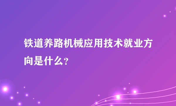 铁道养路机械应用技术就业方向是什么？