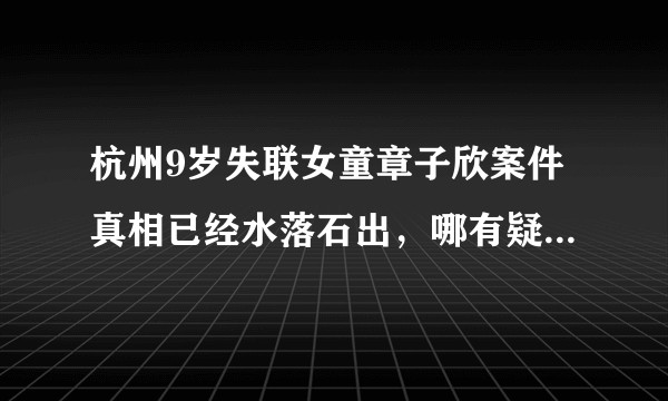 杭州9岁失联女童章子欣案件真相已经水落石出，哪有疑点？重点是谴责和抵制这种行为！?