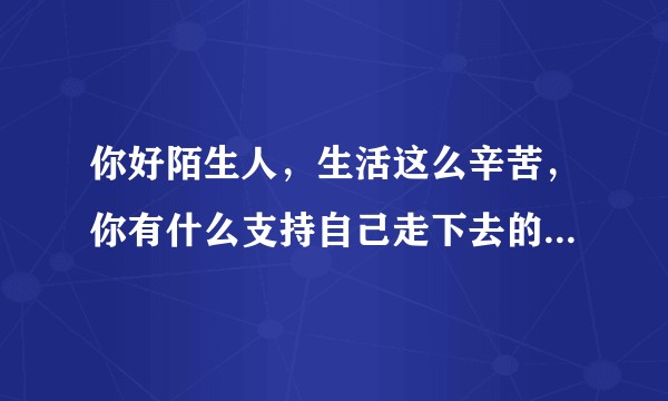 你好陌生人,生活这么辛苦,你有什么支持自己走下去的治愈系心灵鸡汤?可以分享一下吗?