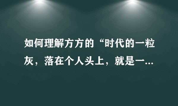 如何理解方方的“时代的一粒灰，落在个人头上，就是一座山”这句话？