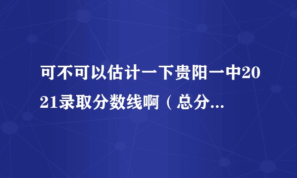 可不可以估计一下贵阳一中2021录取分数线啊（总分750）?谢谢啦？