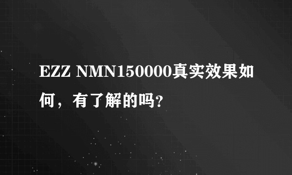 EZZ NMN150000真实效果如何，有了解的吗？