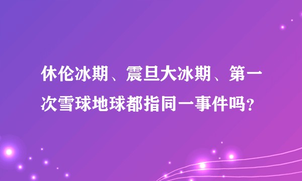 休伦冰期、震旦大冰期、第一次雪球地球都指同一事件吗？