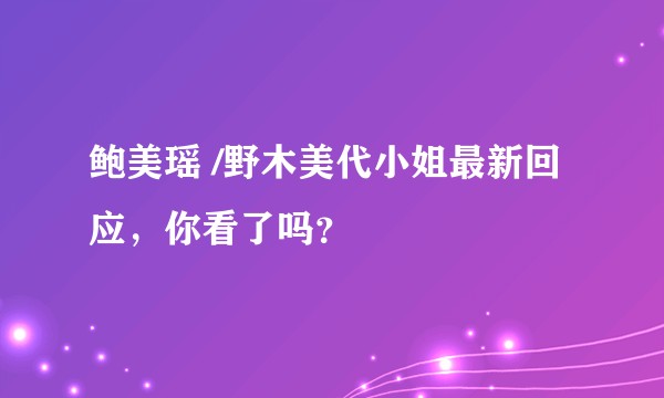鲍美瑶 /野木美代小姐最新回应，你看了吗？