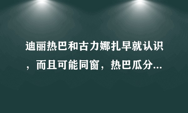 迪丽热巴和古力娜扎早就认识，而且可能同窗，热巴瓜分娜扎先进军的异域美女市场，竞争关系？私下关系如何？