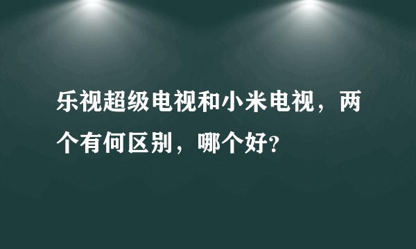 乐视超级电视和小米电视，两个有何区别，哪个好？