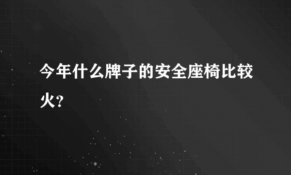 今年什么牌子的安全座椅比较火？