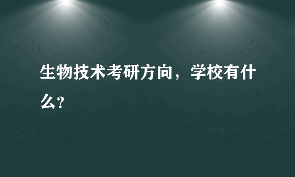生物技术考研方向，学校有什么？