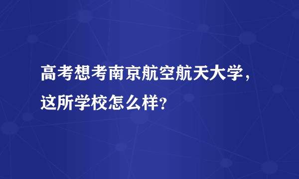 高考想考南京航空航天大学，这所学校怎么样？