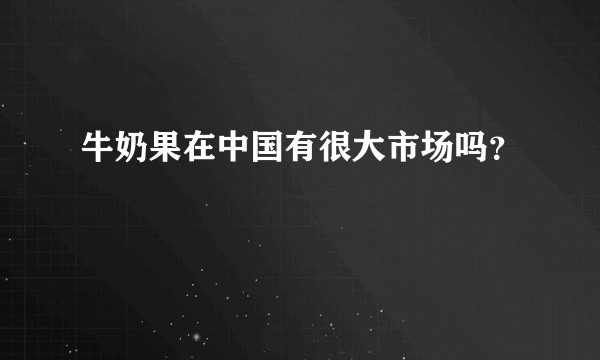 牛奶果在中国有很大市场吗？