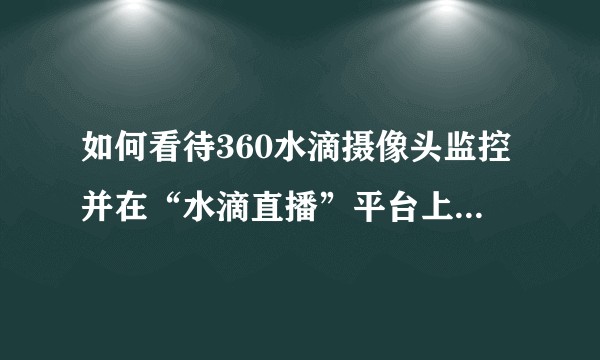 如何看待360水滴摄像头监控并在“水滴直播”平台上直播这一功能？
