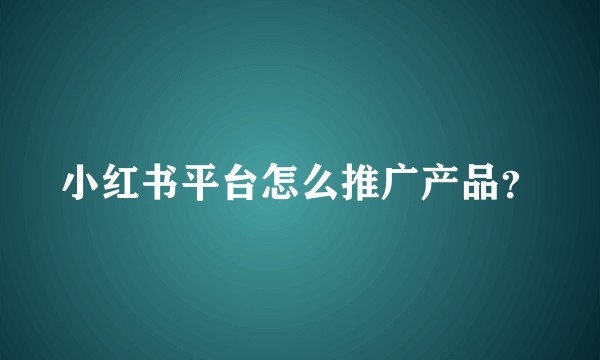 小红书平台怎么推广产品?