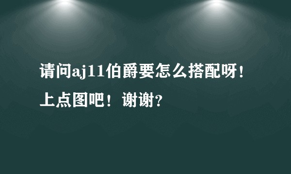 请问aj11伯爵要怎么搭配呀！上点图吧！谢谢？