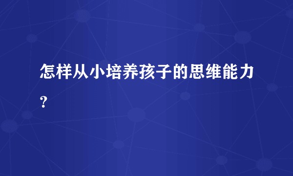 怎样从小培养孩子的思维能力？