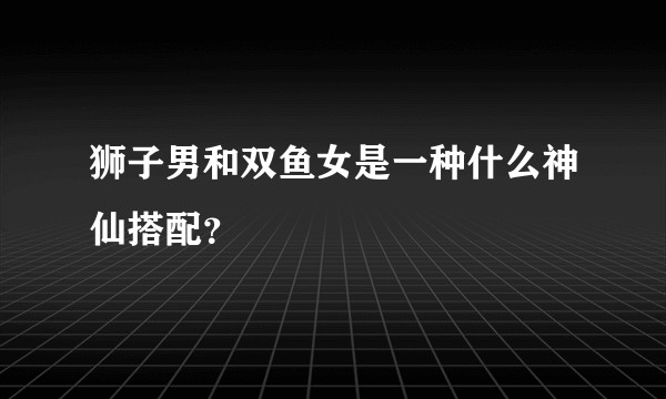 狮子男和双鱼女是一种什么神仙搭配？