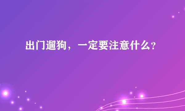 出门遛狗，一定要注意什么？
