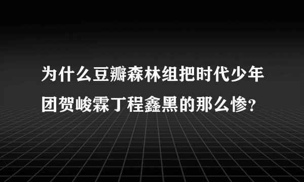 为什么豆瓣森林组把时代少年团贺峻霖丁程鑫黑的那么惨？